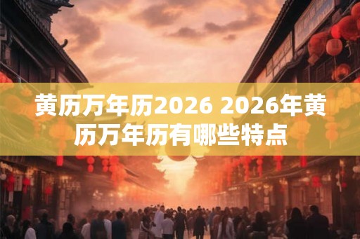 黄历万年历2026 2026年黄历万年历有哪些特点