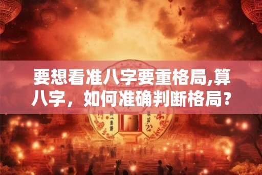 要想看准八字要重格局,算八字，如何准确判断格局？