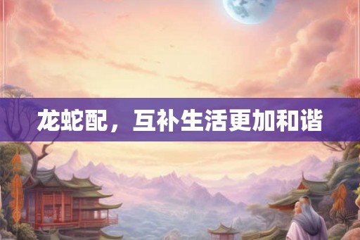 龙蛇配，互补生活更加和谐