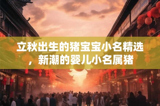 立秋出生的猪宝宝小名精选，新潮的婴儿小名属猪