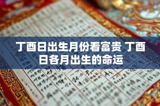丁酉日出生月份看富贵 丁酉日各月出生的命运