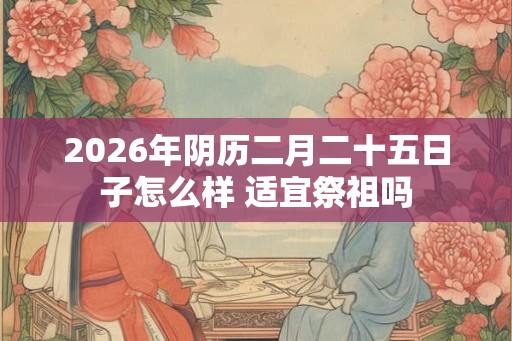 2026年阴历二月二十五日子怎么样 适宜祭祖吗