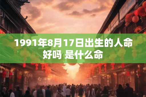 1991年8月17日出生的人命好吗 是什么命 1991年8月17日出生的人命好吗 是什么命