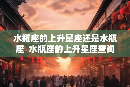 水瓶座的上升星座还是水瓶座  水瓶座的上升星座查询