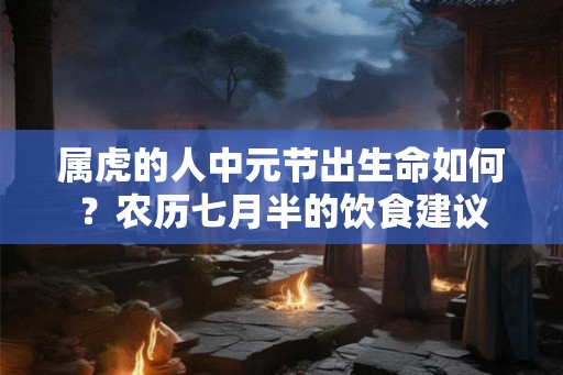 属虎的人中元节出生命如何？农历七月半的饮食建议