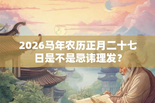 2026马年农历正月二十七日是不是忌讳理发？