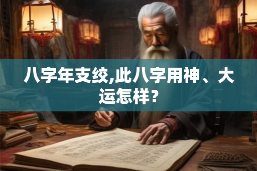 八字年支绞,此八字用神、大运怎样? 八字年支绞,此八字用神、大运怎样?