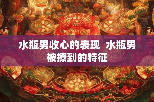 水瓶男收心的表现  水瓶男被撩到的特征