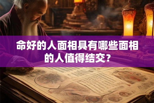 命好的人面相具有哪些面相的人值得结交？