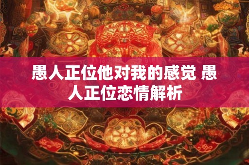愚人正位他对我的感觉 愚人正位恋情解析
