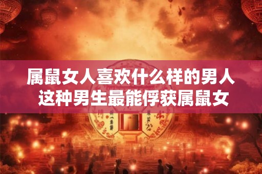 属鼠女人喜欢什么样的男人 这种男生最能俘获属鼠女的芳心