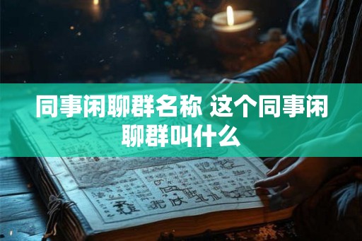 同事闲聊群名称 这个同事闲聊群叫什么