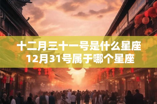十二月三十一号是什么星座 12月31号属于哪个星座