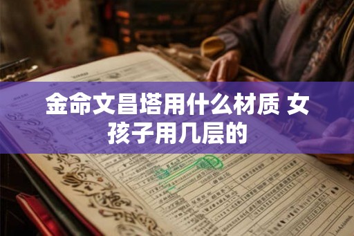 金命文昌塔用什么材质 女孩子用几层的