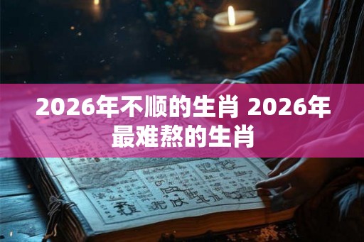2026年不顺的生肖 2026年最难熬的生肖