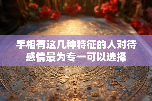 手相有这几种特征的人对待感情最为专一可以选择