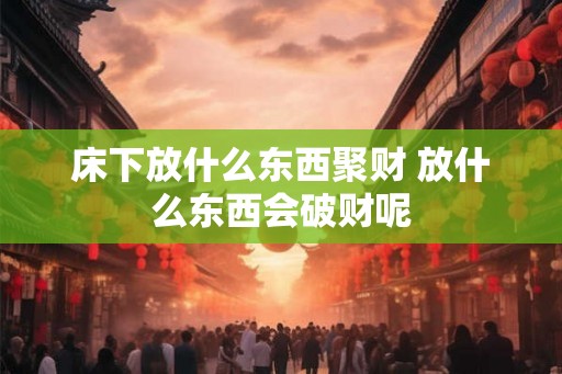 床下放什么东西聚财 放什么东西会破财呢
