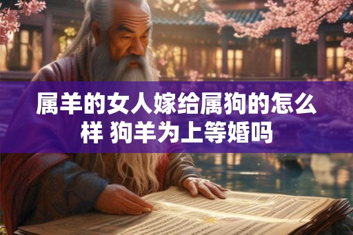 属羊的女人嫁给属狗的怎么样 狗羊为上等婚吗
