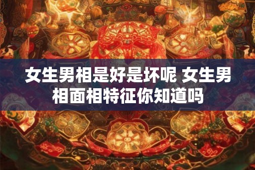 女生男相是好是坏呢 女生男相面相特征你知道吗