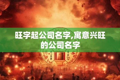 旺字起公司名字,寓意兴旺的公司名字