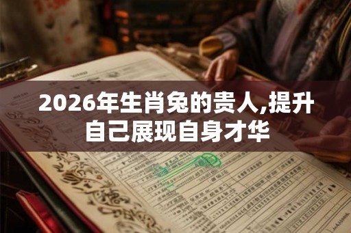 2026年生肖兔的贵人,提升自己展现自身才华