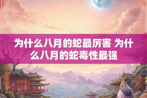 为什么八月的蛇最厉害 为什么八月的蛇毒性最强 为什么八月的蛇最厉害 为什么八月的蛇毒性最强