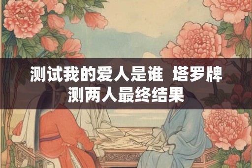 测试我的爱人是谁  塔罗牌测两人最终结果