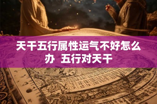 天干五行属性运气不好怎么办  五行对天干