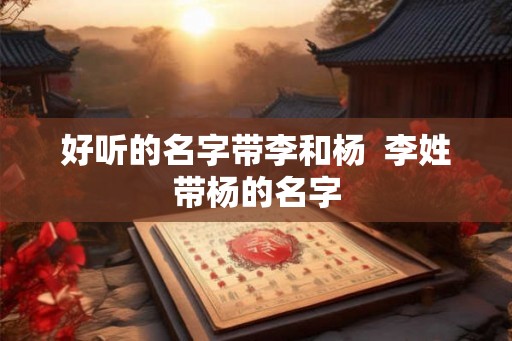 好听的名字带李和杨  李姓带杨的名字