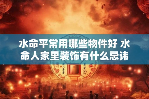 水命平常用哪些物件好 水命人家里装饰有什么忌讳
