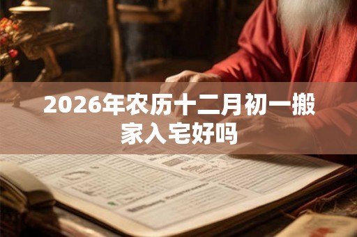 2026年农历十二月初一搬家入宅好吗