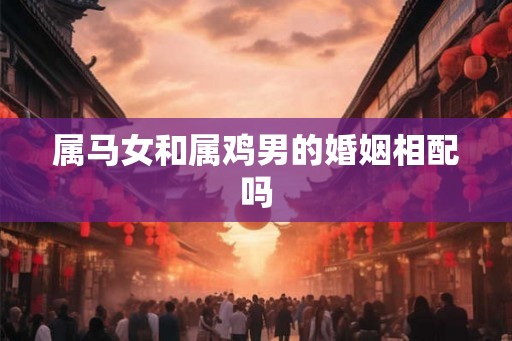 属马女和属鸡男的婚姻相配吗