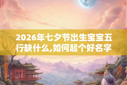 2026年七夕节出生宝宝五行缺什么,如何起个好名字？
