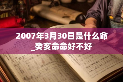 2007年3月30日是什么命_癸亥命命好不好 2007年3月30日是什么命_癸亥命命好不好