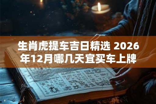 生肖虎提车吉日精选 2026年12月哪几天宜买车上牌