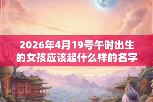 2026年4月19号午时出生的女孩应该起什么样的名字