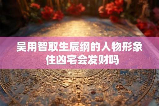 吴用智取生辰纲的人物形象  住凶宅会发财吗