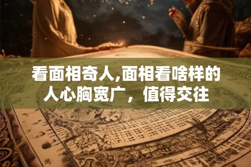 看面相奇人,面相看啥样的人心胸宽广，值得交往