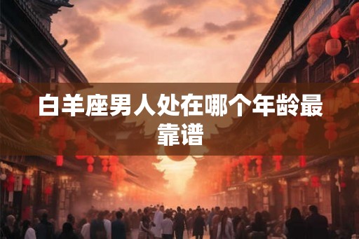 白羊座男人处在哪个年龄最靠谱