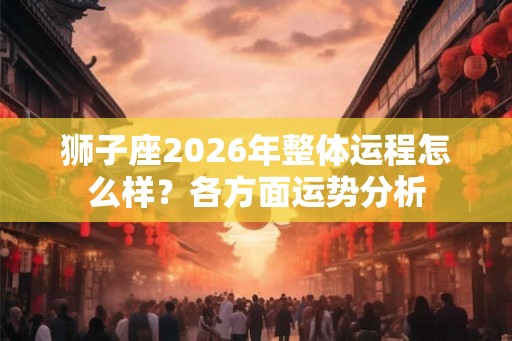 狮子座2026年整体运程怎么样?各方面运势分析 狮子座2026年整体运程怎么样?各方面运势分析