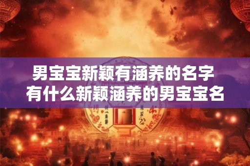男宝宝新颖有涵养的名字 有什么新颖涵养的男宝宝名字推荐 男宝宝新颖有涵养的名字 有什么新颖涵养的男宝宝名字推荐