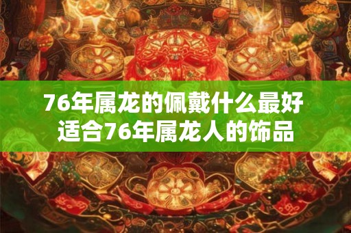 76年属龙的佩戴什么最好 适合76年属龙人的饰品