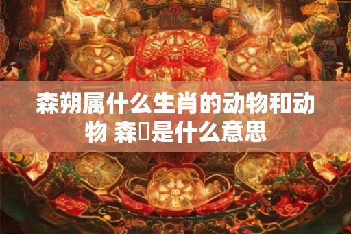 森朔属什么生肖的动物和动物 森骉是什么意思