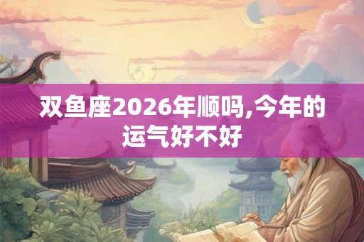 双鱼座2026年顺吗,今年的运气好不好