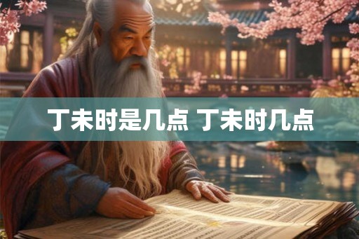丁未时是几点 丁未时几点 丁未时是几点 丁未时几点