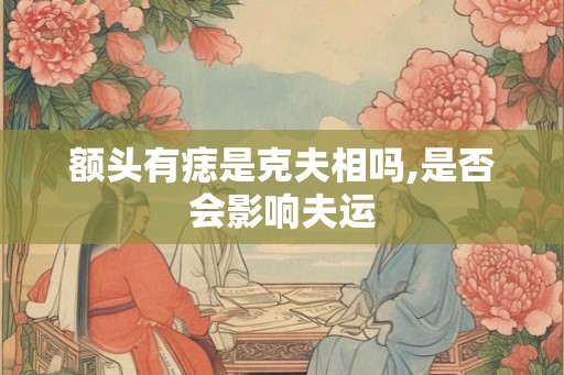 额头有痣是克夫相吗,是否会影响夫运