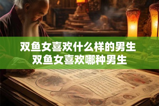双鱼女喜欢什么样的男生 双鱼女喜欢哪种男生