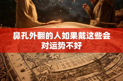 鼻孔外翻的人如果戴这些会对运势不好