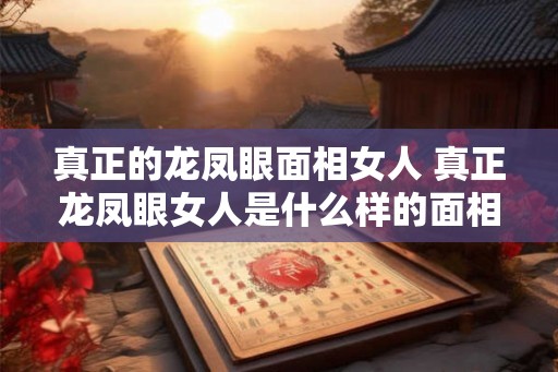真正的龙凤眼面相女人 真正龙凤眼女人是什么样的面相