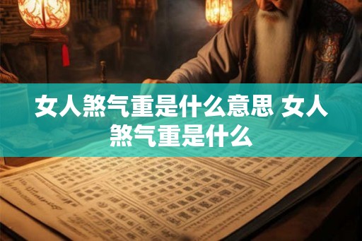 女人煞气重是什么意思 女人煞气重是什么